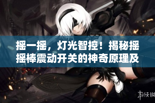 摇一摇，灯光智控！揭秘摇摇棒震动开关的神奇原理及运用技巧