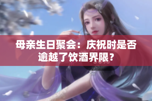 母亲生日聚会：庆祝时是否逾越了饮酒界限？