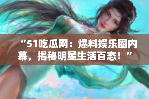 “51吃瓜网：爆料娱乐圈内幕，揭秘明星生活百态！”