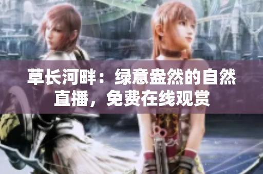 草长河畔：绿意盎然的自然直播，免费在线观赏