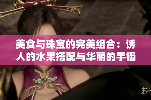 美食与珠宝的完美组合：诱人的水果搭配与华丽的手镯