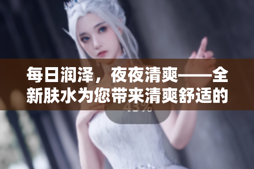 每日润泽，夜夜清爽——全新肤水为您带来清爽舒适的体验