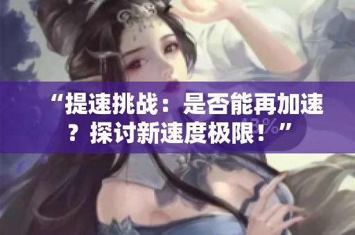 “提速挑战：是否能再加速？探讨新速度极限！”
