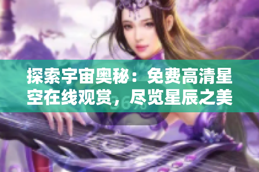 探索宇宙奥秘：免费高清星空在线观赏，尽览星辰之美