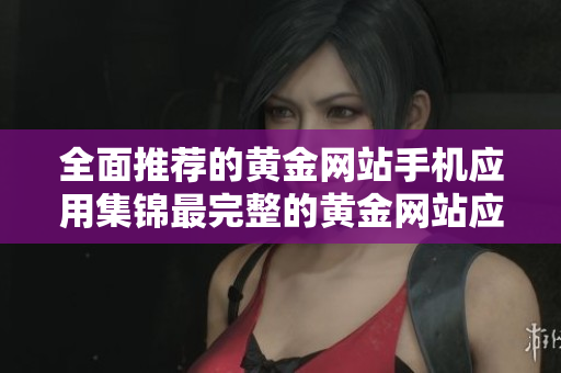 全面推荐的黄金网站手机应用集锦最完整的黄金网站应用资源推荐