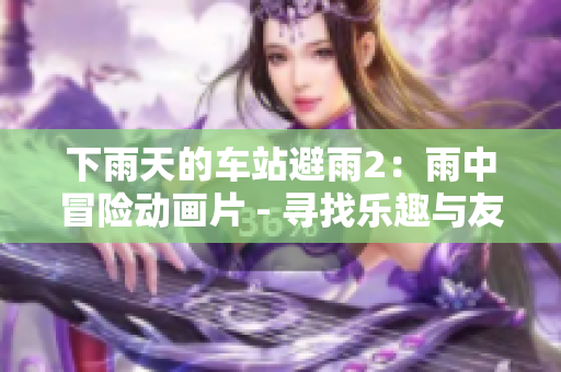 下雨天的车站避雨2：雨中冒险动画片 - 寻找乐趣与友谊