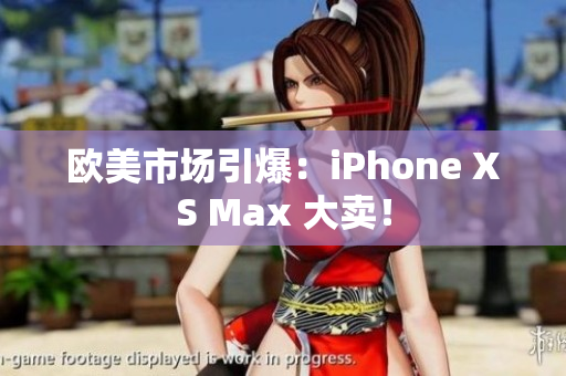 欧美市场引爆：iPhone XS Max 大卖！