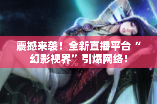 震撼来袭！全新直播平台“幻影视界”引爆网络！