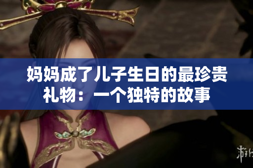 妈妈成了儿子生日的最珍贵礼物：一个独特的故事