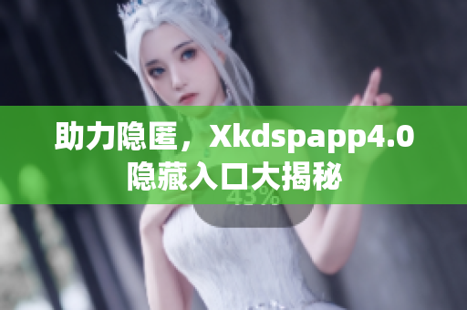 助力隐匿，Xkdspapp4.0隐藏入口大揭秘