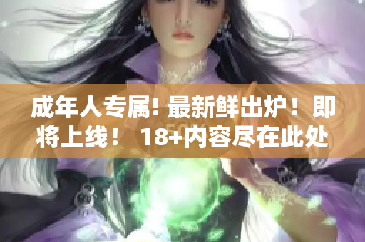 成年人专属! 最新鲜出炉！即将上线！ 18+内容尽在此处!