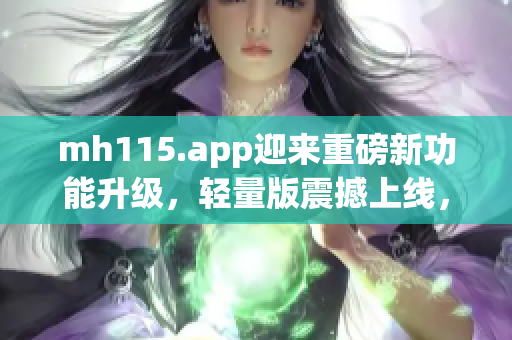 mh115.app迎来重磅新功能升级，轻量版震撼上线，为您提供更便捷高效的体验