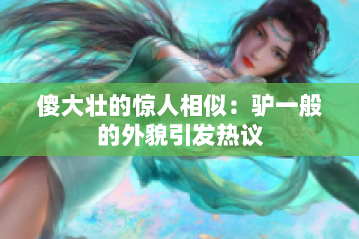 傻大壮的惊人相似：驴一般的外貌引发热议
