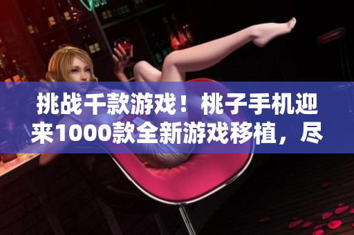 挑战千款游戏！桃子手机迎来1000款全新游戏移植，尽情畅玩手机游戏新体验