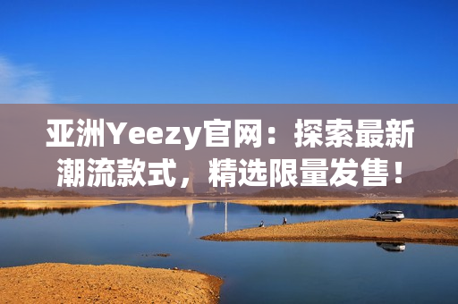 亚洲Yeezy官网：探索最新潮流款式，精选限量发售！