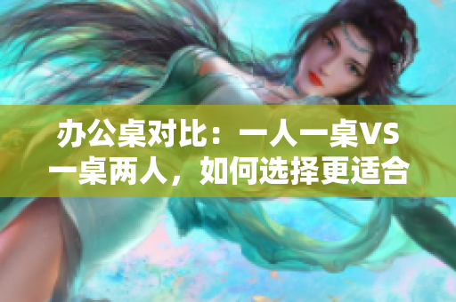 办公桌对比：一人一桌VS一桌两人，如何选择更适合你的办公环境？