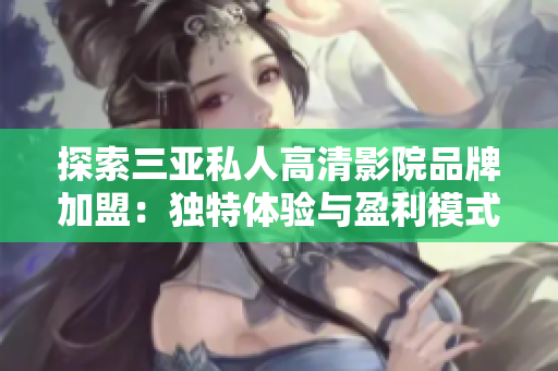 探索三亚私人高清影院品牌加盟：独特体验与盈利模式一览