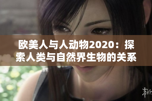 欧美人与人动物2020：探索人类与自然界生物的关系