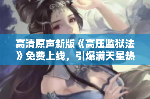 高清原声新版《高压监狱法》免费上线，引爆满天星热议