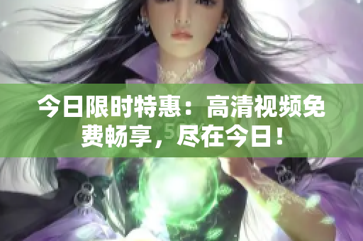 今日限时特惠：高清视频免费畅享，尽在今日！
