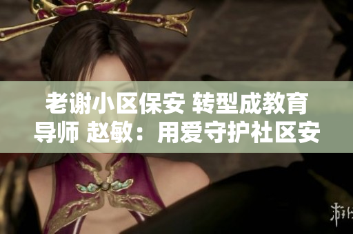 老谢小区保安 转型成教育导师 赵敏：用爱守护社区安全