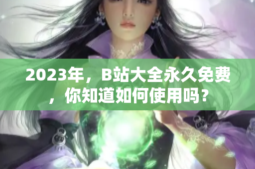 2023年，B站大全永久免费，你知道如何使用吗？