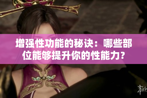 增强性功能的秘诀：哪些部位能够提升你的性能力？