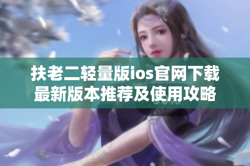 扶老二轻量版ios官网下载最新版本推荐及使用攻略