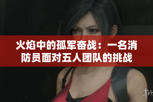 火焰中的孤军奋战：一名消防员面对五人团队的挑战