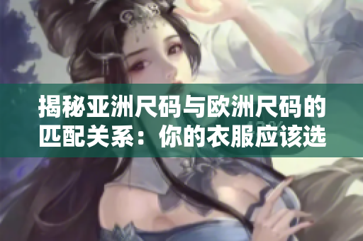 揭秘亚洲尺码与欧洲尺码的匹配关系：你的衣服应该选哪个尺码？