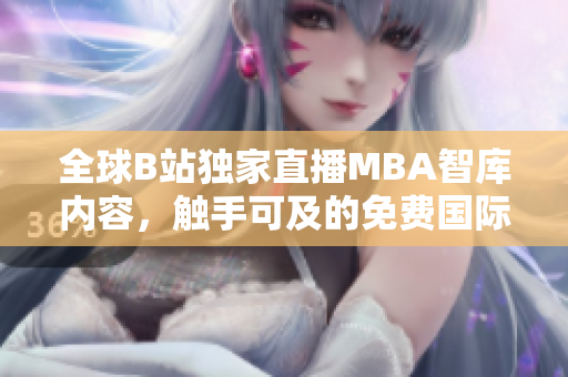 全球B站独家直播MBA智库内容，触手可及的免费国际智慧分享