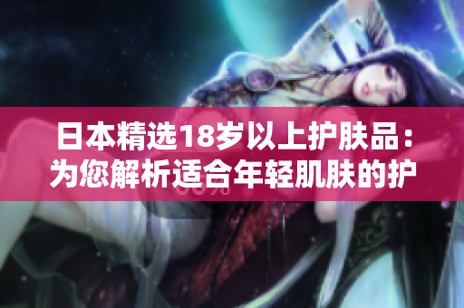 日本精选18岁以上护肤品：为您解析适合年轻肌肤的护理秘籍