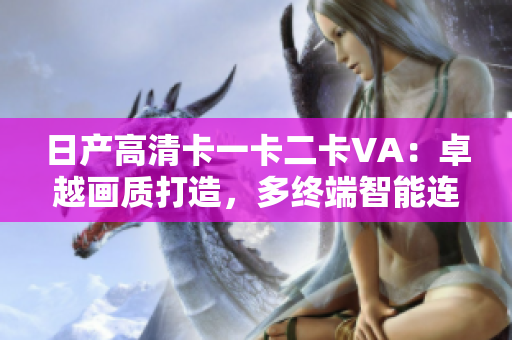 日产高清卡一卡二卡VA：卓越画质打造，多终端智能连接