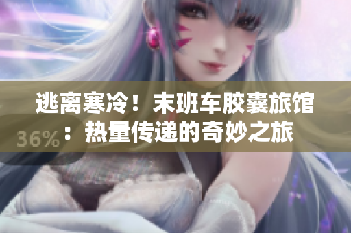 逃离寒冷！末班车胶囊旅馆：热量传递的奇妙之旅