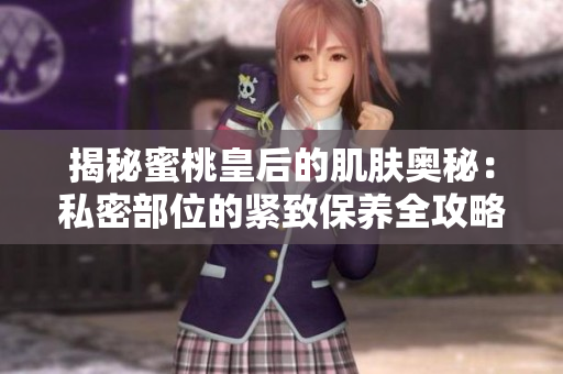 揭秘蜜桃皇后的肌肤奥秘：私密部位的紧致保养全攻略