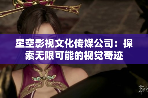 星空影视文化传媒公司：探索无限可能的视觉奇迹