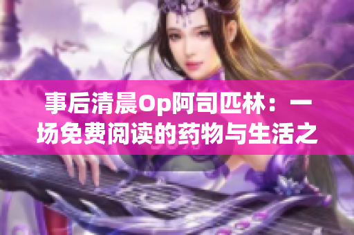 事后清晨Op阿司匹林：一场免费阅读的药物与生活之旅