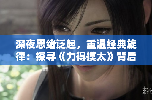 深夜思绪泛起，重温经典旋律：探寻《力得摸太》背后的情感共鸣