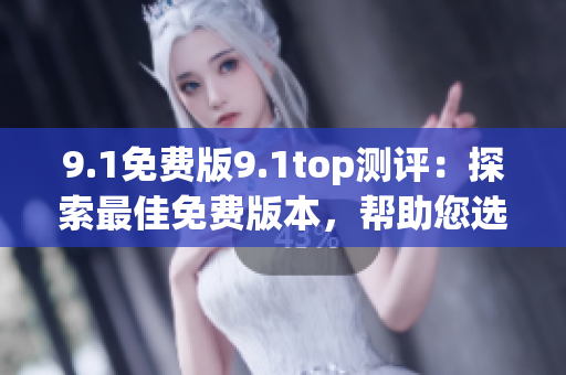9.1免费版9.1top测评：探索最佳免费版本，帮助您选择最合适的解决方案