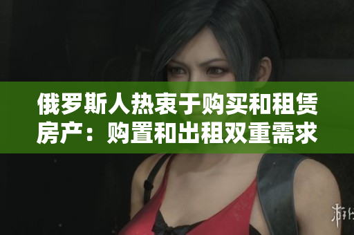 俄罗斯人热衷于购买和租赁房产：购置和出租双重需求刺激房地产市场