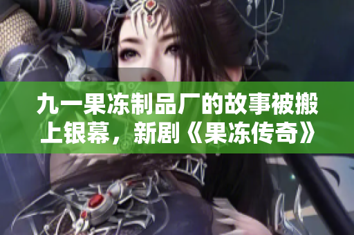 九一果冻制品厂的故事被搬上银幕，新剧《果冻传奇》引发观众期待