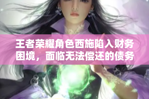 王者荣耀角色西施陷入财务困境，面临无法偿还的债务