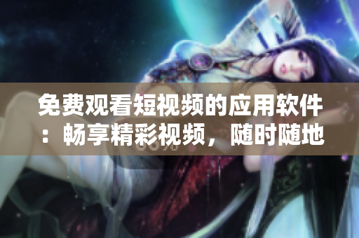 免费观看短视频的应用软件：畅享精彩视频，随时随地尽情欣赏