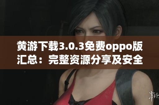 黄游下载3.0.3免费oppo版汇总：完整资源分享及安全指南