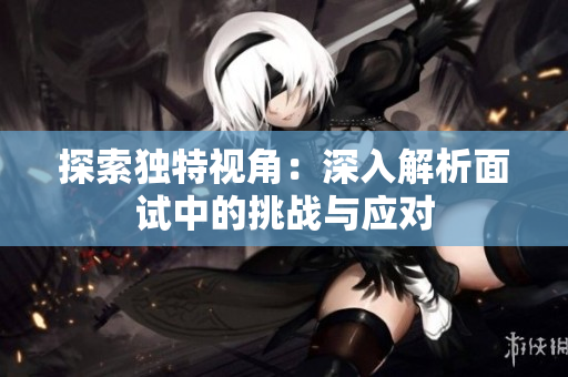 探索独特视角：深入解析面试中的挑战与应对