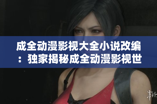 成全动漫影视大全小说改编：独家揭秘成全动漫影视世界