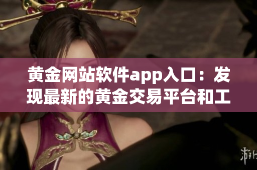 黄金网站软件app入口：发现最新的黄金交易平台和工具