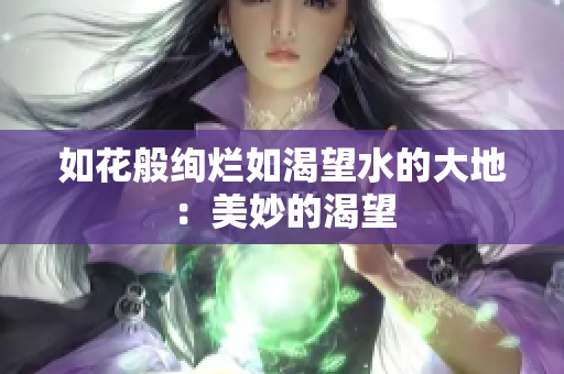 如花般绚烂如渴望水的大地：美妙的渴望