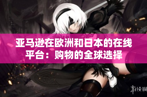 亚马逊在欧洲和日本的在线平台：购物的全球选择