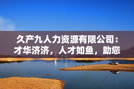 久产九人力资源有限公司：才华济济，人才如鱼，助您事业腾飞